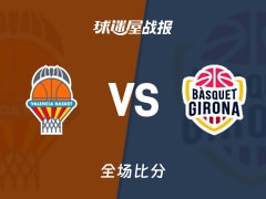 西篮甲常规赛：瓦伦西亚以98-72战胜吉罗纳，巴迪奥19+2+3